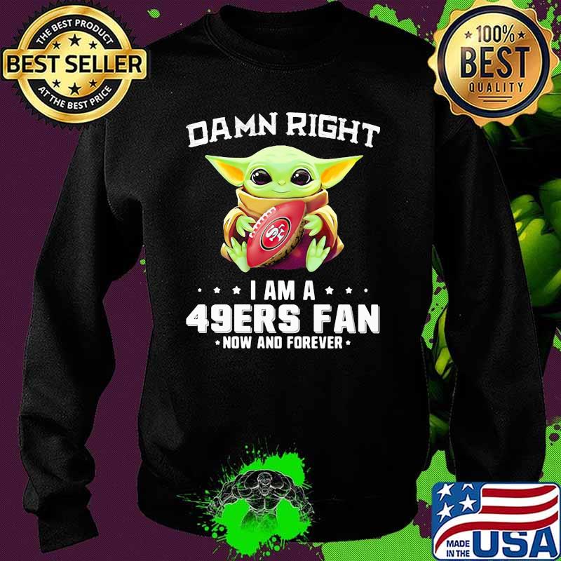 Damn Right I Am A 49ers Fan Now And Forever Baby Yoda Shirt Sweater Damn Right I Am A 49ers Fan Now And Forever Baby Yoda Shirt Sweater