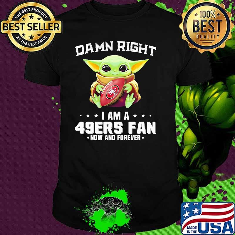 Damn Right I Am A 49ers Fan Now And Forever Baby Yoda Shirt Damn Right I Am A 49ers Fan Now And Forever Baby Yoda Shirt