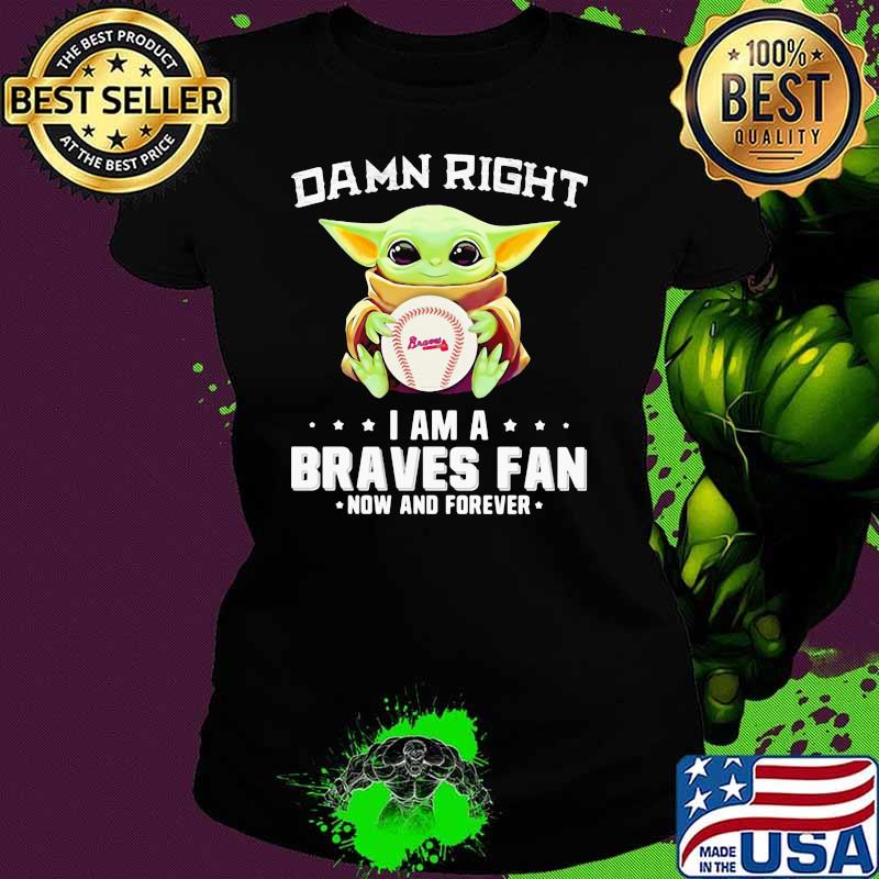 Damn Right I Am A Braves Fan Now And Forever Baby Yoda Shirt Ladies tee Damn Right I Am A Braves Fan Now And Forever Baby Yoda Shirt Ladies tee