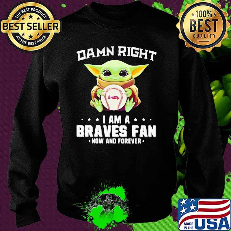 Damn Right I Am A Braves Fan Now And Forever Baby Yoda Shirt Sweater Damn Right I Am A Braves Fan Now And Forever Baby Yoda Shirt Sweater
