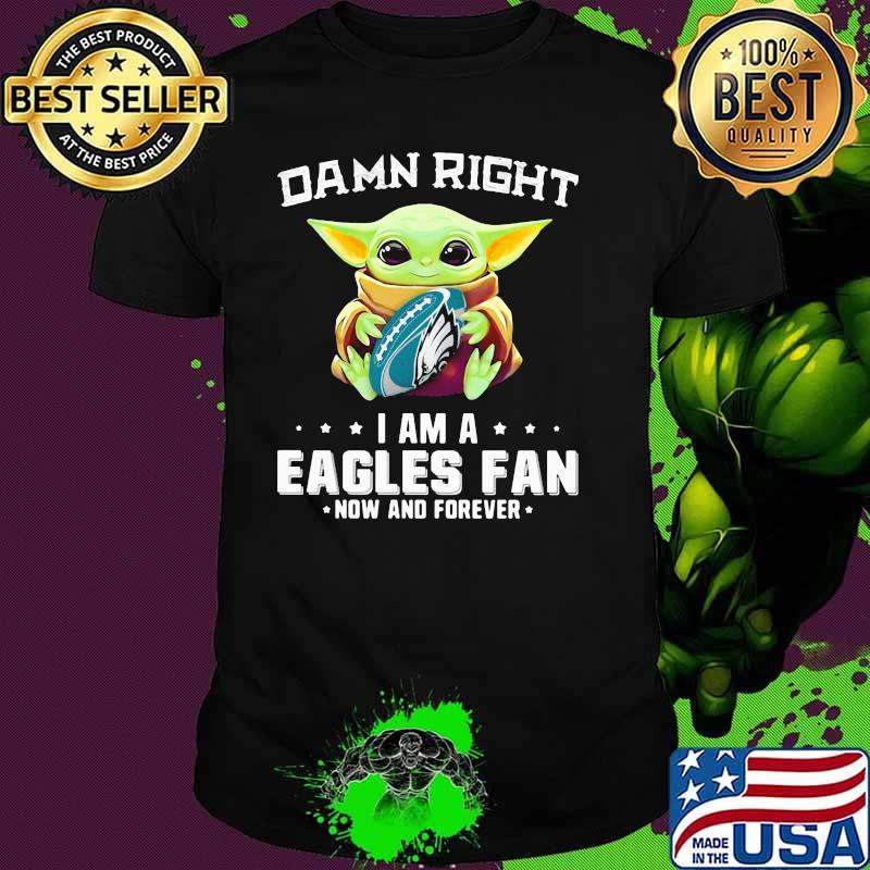 Damn Right I Am A Eagles Fan Now And Forever Baby Yoda Shirt