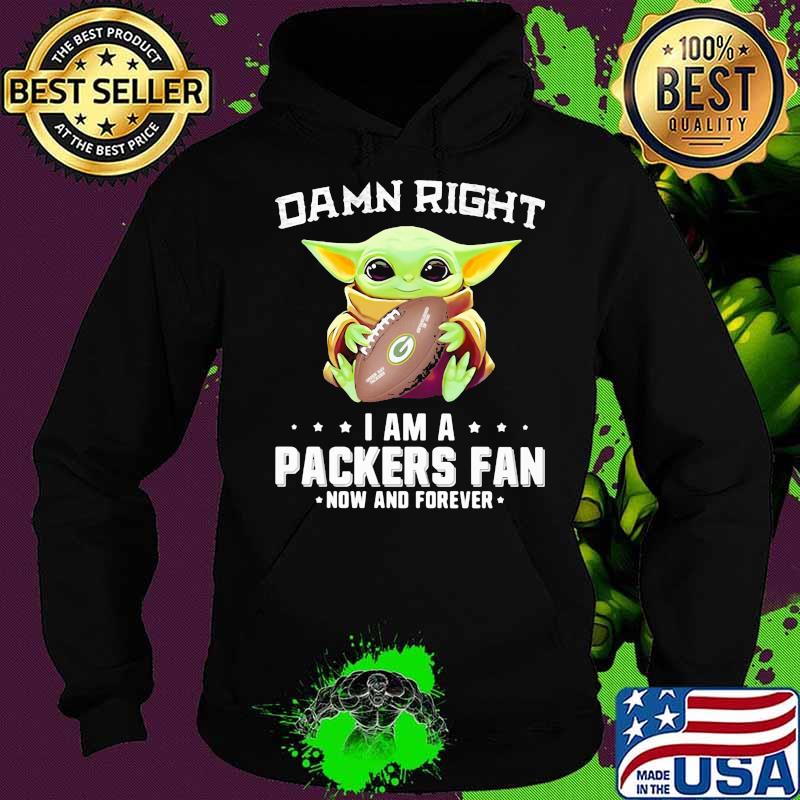 Damn Right I Am A Packers Fan Now And Forever Baby Yoda Shirt Hoodie Damn Right I Am A Packers Fan Now And Forever Baby Yoda Shirt Hoodie
