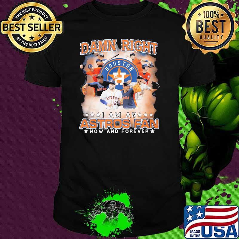 Damn Right I Am An Astros Fan Now And Forever Houston Shirt Damn Right I Am An Astros Fan Now And Forever Houston Shirt