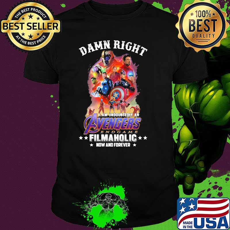 Damn Right I Am Undoubtedly An Avengers Endgame Filmaholic Now And Forever Shirt
