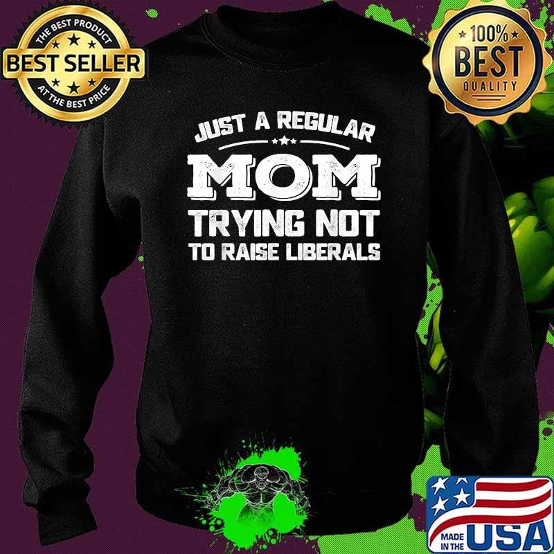 Just A Regular Mom Trying Not To Raise Liberals Shirt Sweater Just A Regular Mom Trying Not To Raise Liberals Shirt Sweater