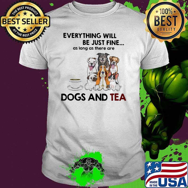 Everything Will Be Just Fine As Long As ThereAre Dogs And Tea Shirt
