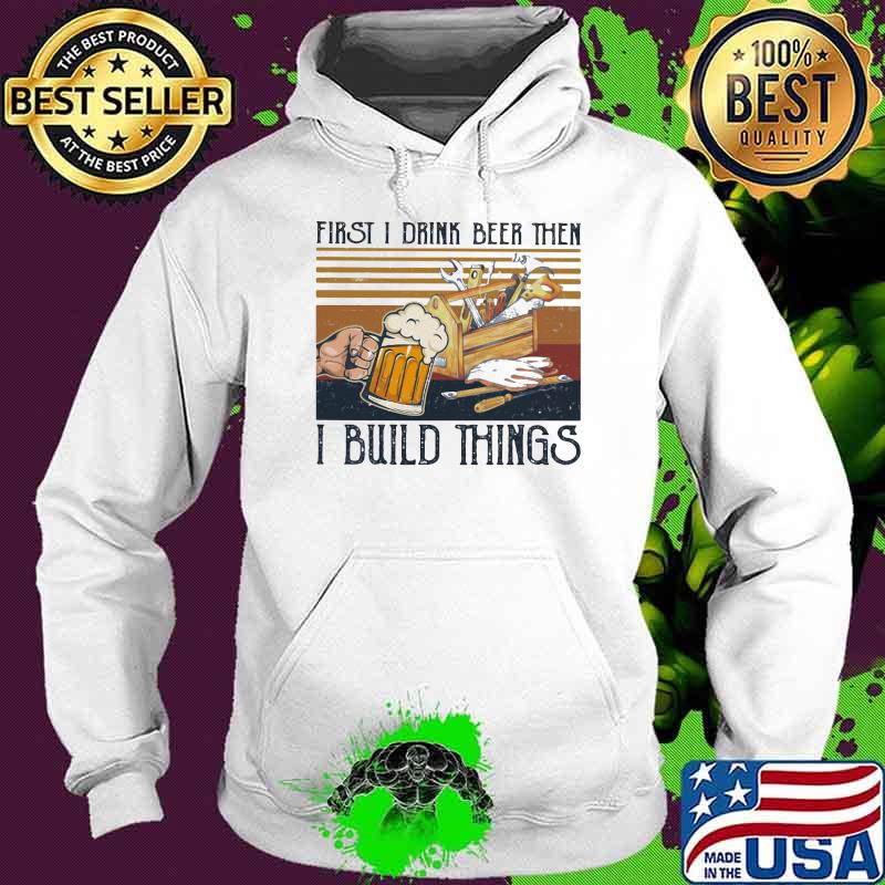 First I Drink Beer Then I Build Things Vintage Shirt Hoodie First I Drink Beer Then I Build Things Vintage Shirt Hoodie
