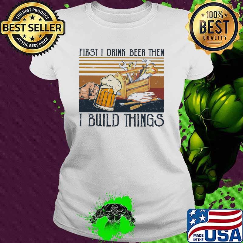 First I Drink Beer Then I Build Things Vintage Shirt Ladies tee First I Drink Beer Then I Build Things Vintage Shirt Ladies tee