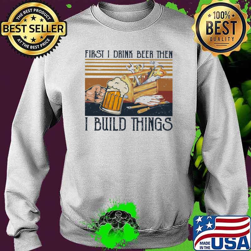 First I Drink Beer Then I Build Things Vintage Shirt Sweater First I Drink Beer Then I Build Things Vintage Shirt Sweater
