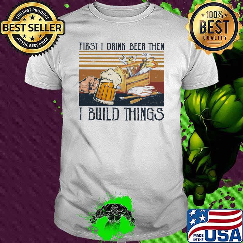 First I Drink Beer Then I Build Things Vintage Shirt First I Drink Beer Then I Build Things Vintage Shirt