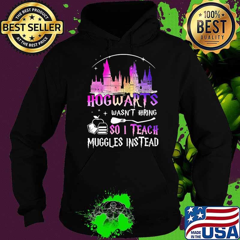 Hogwarts Wasn’t Hiring So I Teach Muggles Instead Disney Witch Shirt Hoodie Hogwarts Wasn’t Hiring So I Teach Muggles Instead Disney Witch Shirt Hoodie