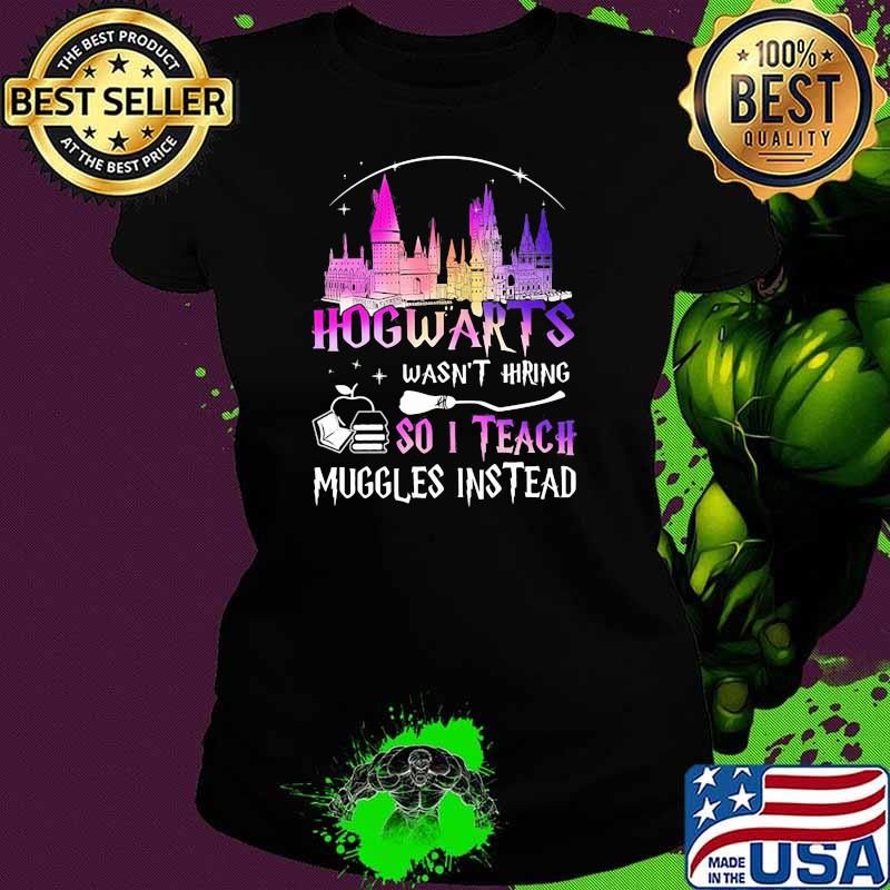 Hogwarts Wasn’t Hiring So I Teach Muggles Instead Disney Witch Shirt Ladies tee Hogwarts Wasn’t Hiring So I Teach Muggles Instead Disney Witch Shirt Ladies tee