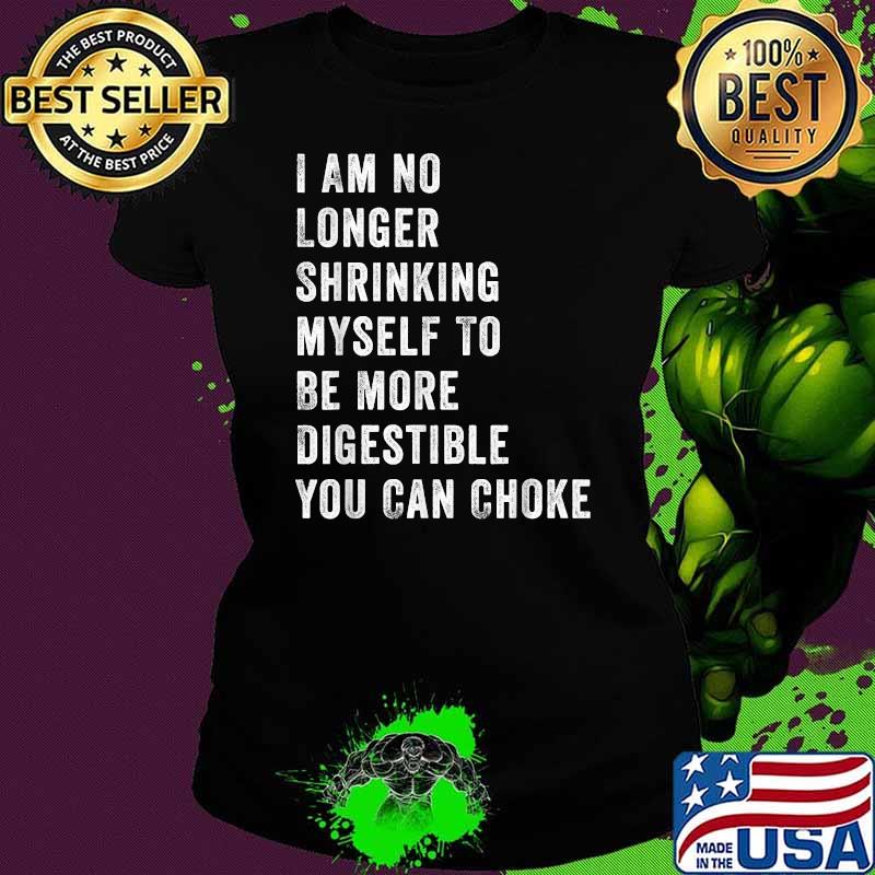 I Am No Longer Shrinking Myself To Be More Digestible You Can Choke Shirt Ladies tee I Am No Longer Shrinking Myself To Be More Digestible You Can Choke Shirt Ladies tee