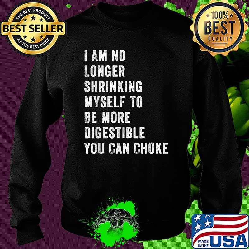 I Am No Longer Shrinking Myself To Be More Digestible You Can Choke Shirt Sweater I Am No Longer Shrinking Myself To Be More Digestible You Can Choke Shirt Sweater