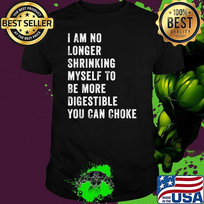 I Am No Longer Shrinking Myself To Be More Digestible You Can Choke Shirt