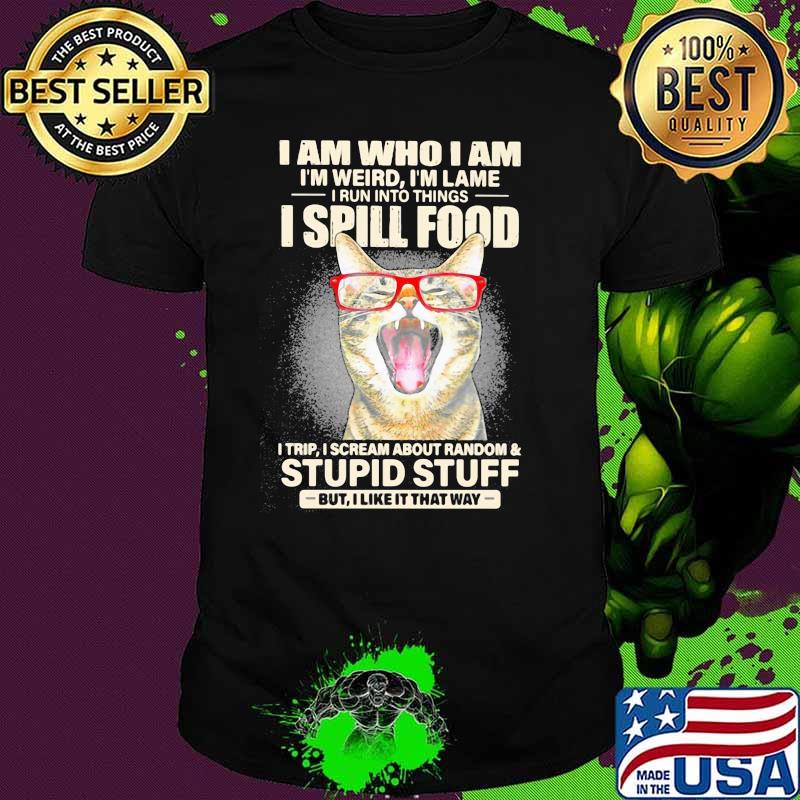 I Am Who I Am I'm Weird I'm Lame I Run Into Things I Spill Food I Trip I Scream About Random And Stupid Stuff But I Like It That Way Cat Shirt