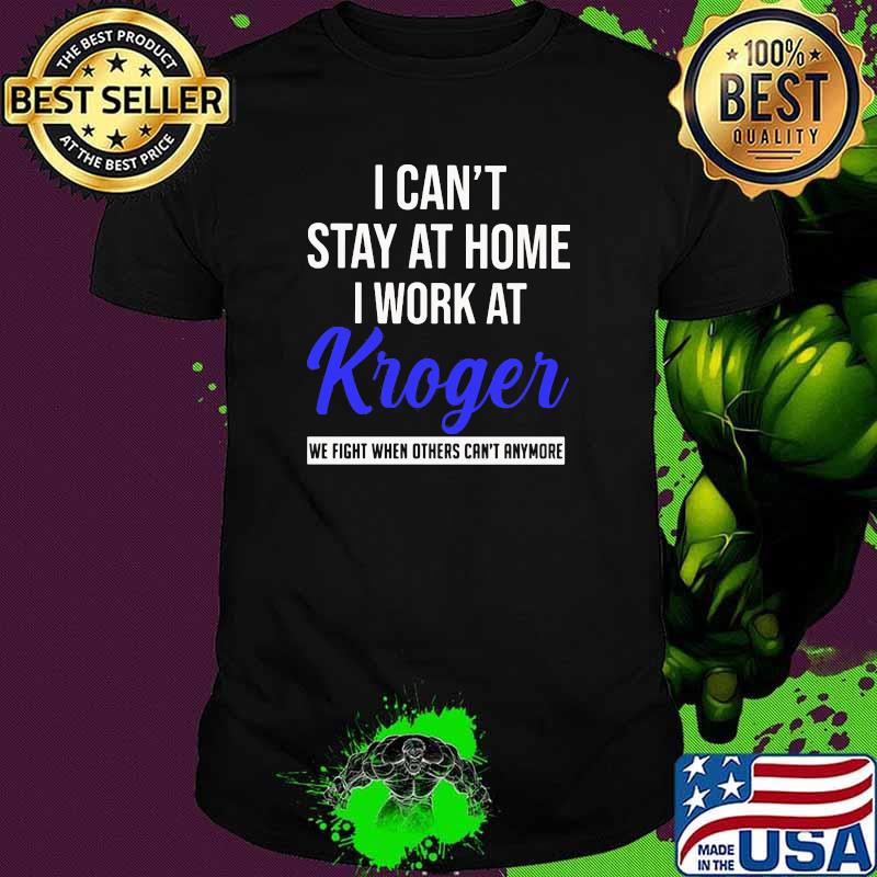 I can't stay at home I work at Kroger we fight when others can't anymore shirt