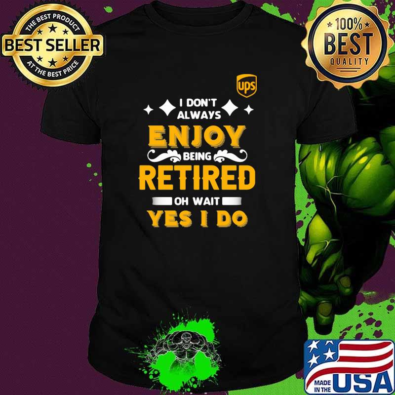 I Don’t Always Enjoy Being Retired Oh Wait Yes I Do Shirt