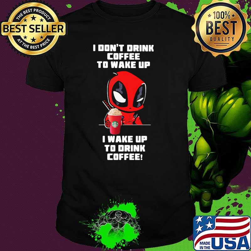 I Don’t Drink Coffee To Wake Up I Wake Up To Drink Coffee Deadpool Shirt