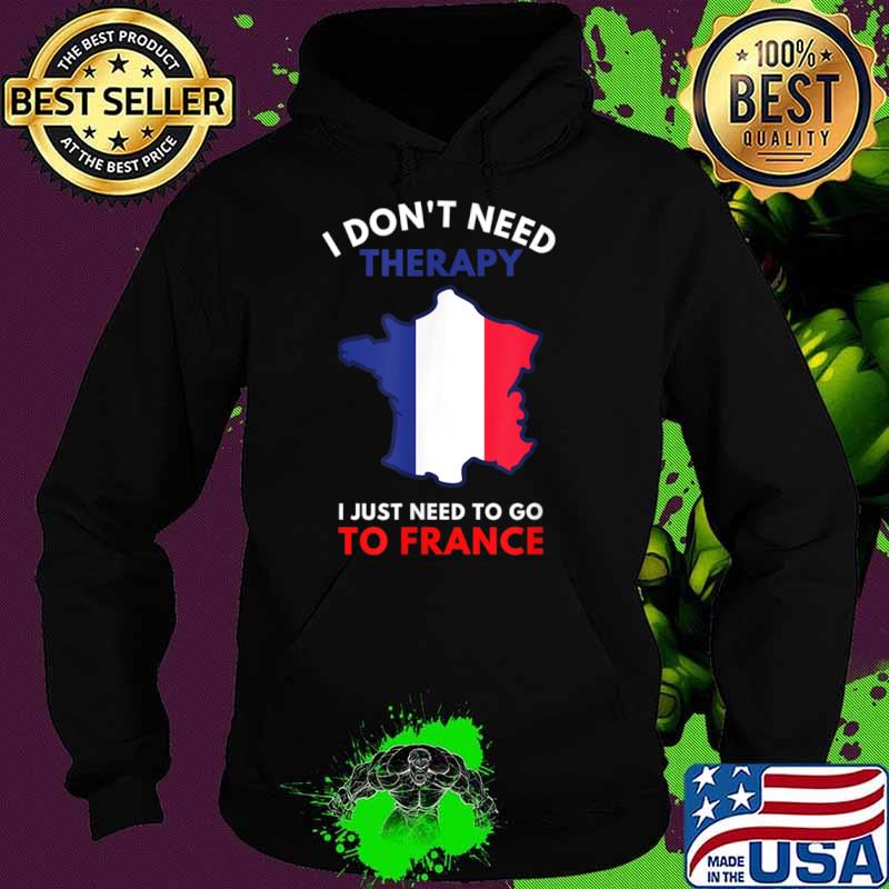 I Don’t Need Therapy I Just Need To Go To France Women Shirt Hoodie I Don’t Need Therapy I Just Need To Go To France Women Shirt Hoodie
