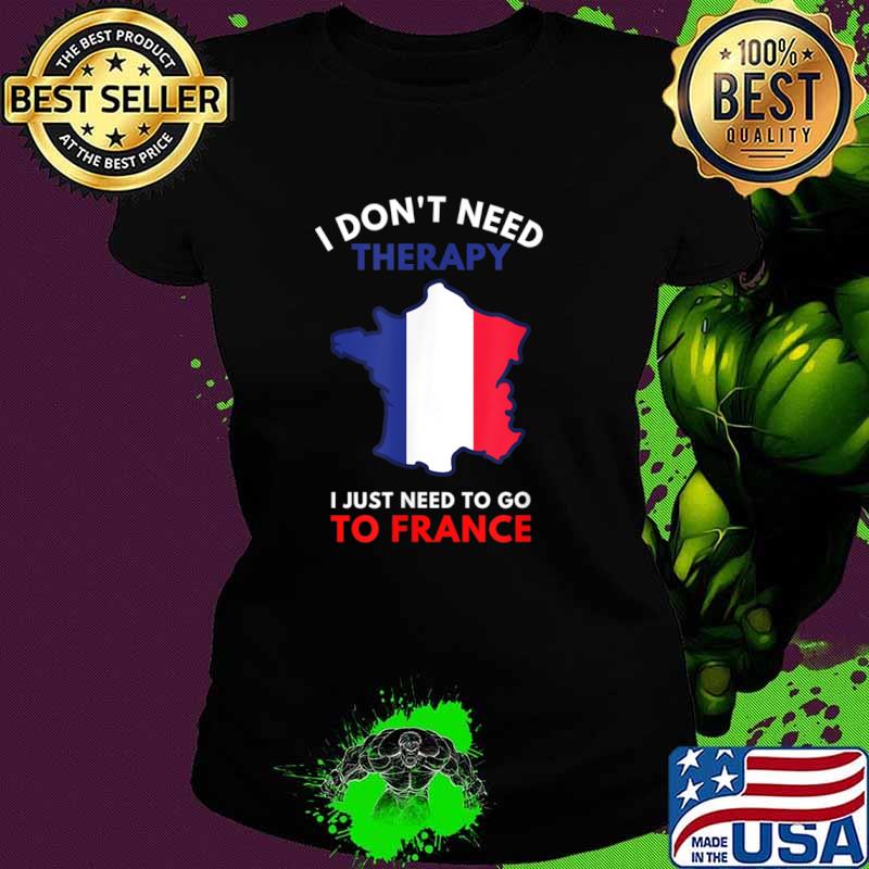 I Don’t Need Therapy I Just Need To Go To France Women Shirt Ladies tee I Don’t Need Therapy I Just Need To Go To France Women Shirt Ladies tee