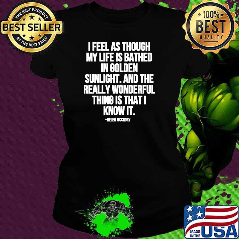 I Feel As Through My Life Is Bathed In Golden Sunlight And The Really Wonderful Thing Is That I Know Quote By Helen Mccrory Shirt Ladies tee I Feel As Through My Life Is Bathed In Golden Sunlight And The Really Wonderful Thing Is That I Know Quote By Helen Mccrory Shirt Ladies tee