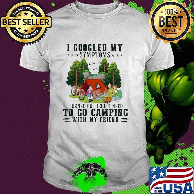 I Googled My Symptoms Turned Out I Just Need To Go Camping With My Friend Shirt
