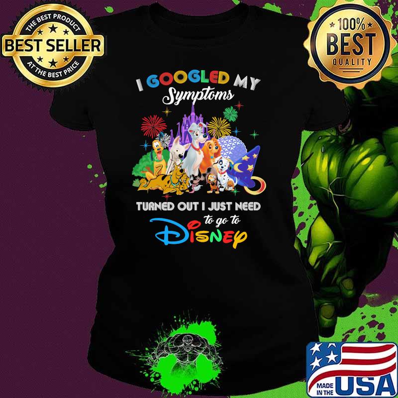 I Googled My Symptoms Turned Out I Just Need To Go To Disney Dogs Shirt Ladies tee I Googled My Symptoms Turned Out I Just Need To Go To Disney Dogs Shirt Ladies tee