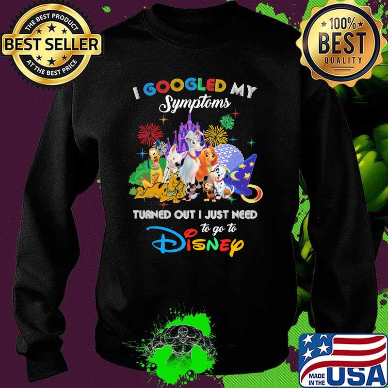 I Googled My Symptoms Turned Out I Just Need To Go To Disney Dogs Shirt Sweater I Googled My Symptoms Turned Out I Just Need To Go To Disney Dogs Shirt Sweater
