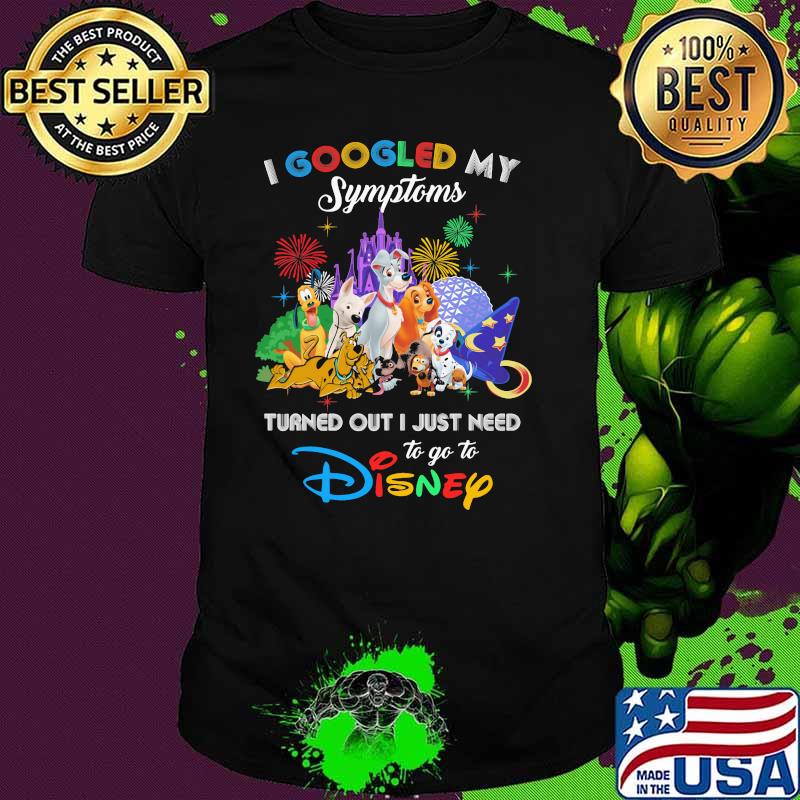 I Googled My Symptoms Turned Out I Just Need To Go To Disney Dogs Shirt I Googled My Symptoms Turned Out I Just Need To Go To Disney Dogs Shirt