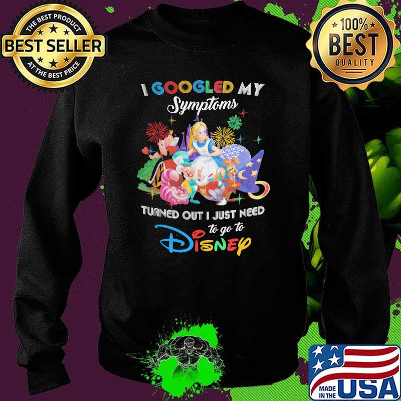 I Googled My Symptoms Turns Out I Just Need To Go To Disney Alice In Wonderland Shirt Sweater I Googled My Symptoms Turns Out I Just Need To Go To Disney Alice In Wonderland Shirt Sweater