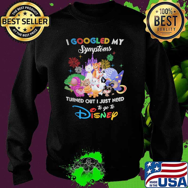 I Googled My Symptoms Turns Out I Just Need To Go To Disney Cats Shirt Sweater I Googled My Symptoms Turns Out I Just Need To Go To Disney Cats Shirt Sweater