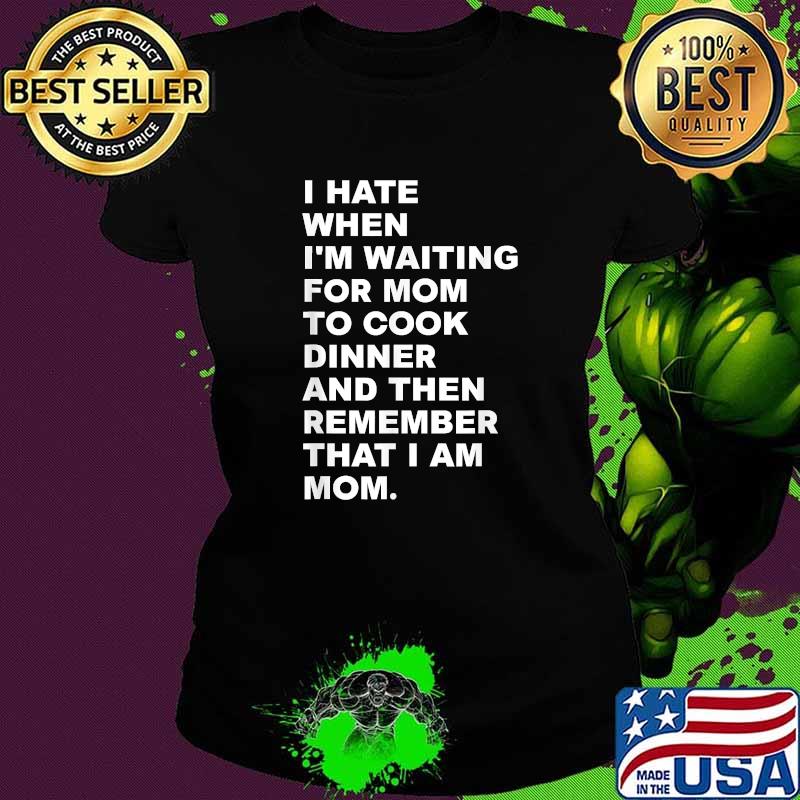 I Hate When I'm Waiting For Mom To Cook Dinner That I Am Mom Quote Shirt Ladies tee I Hate When I'm Waiting For Mom To Cook Dinner That I Am Mom Quote Shirt Ladies tee