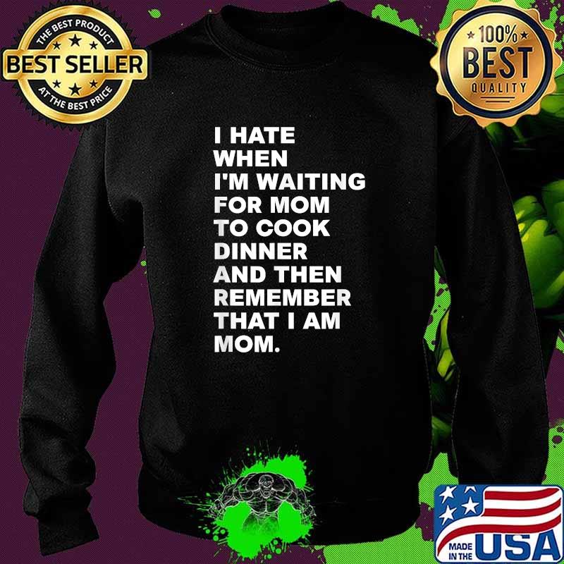 I Hate When I'm Waiting For Mom To Cook Dinner That I Am Mom Quote Shirt Sweater I Hate When I'm Waiting For Mom To Cook Dinner That I Am Mom Quote Shirt Sweater
