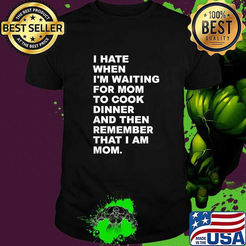 I Hate When I'm Waiting For Mom To Cook Dinner That I Am Mom Quote Shirt