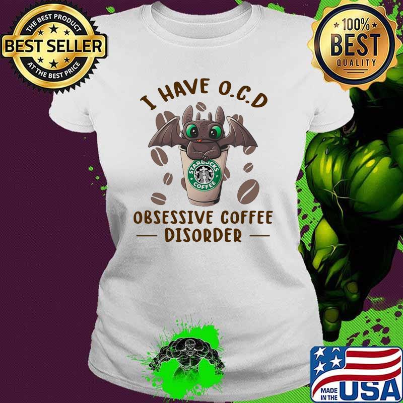 I Have O.C.D Obsessive Coffee Disorder Dragon Toothless Shirt Ladies tee I Have O.C.D Obsessive Coffee Disorder Dragon Toothless Shirt Ladies tee