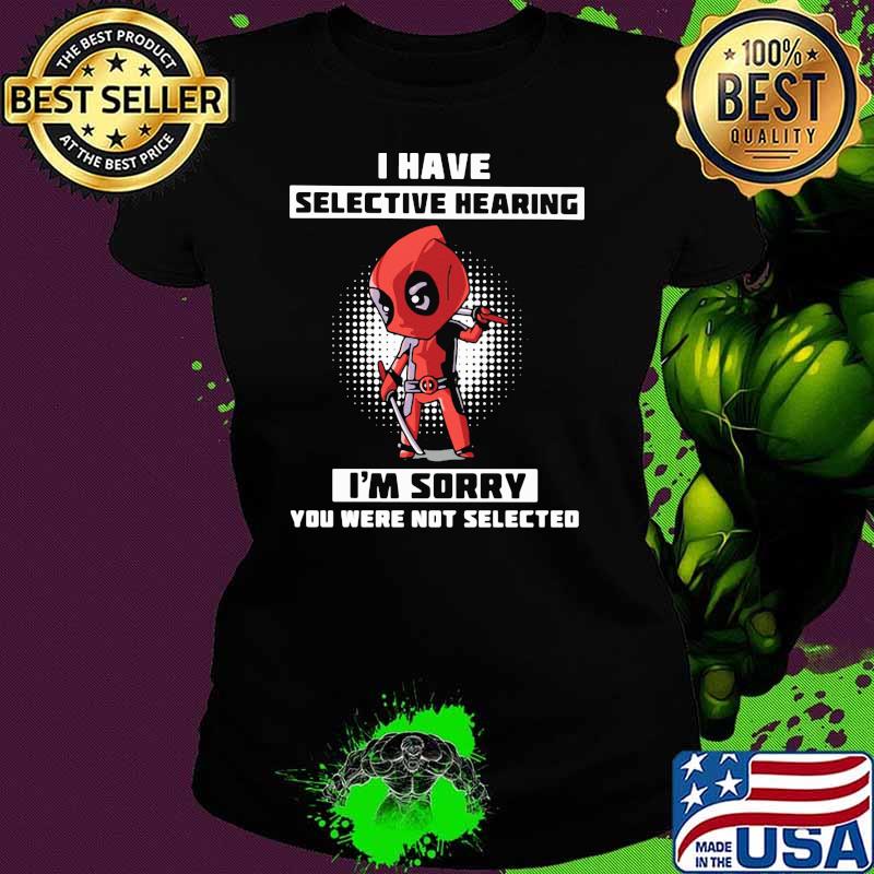 I Have Selective Hearing I Am Sorry You Were Not Selected Deadpool Shirt Ladies tee I Have Selective Hearing I Am Sorry You Were Not Selected Deadpool Shirt Ladies tee