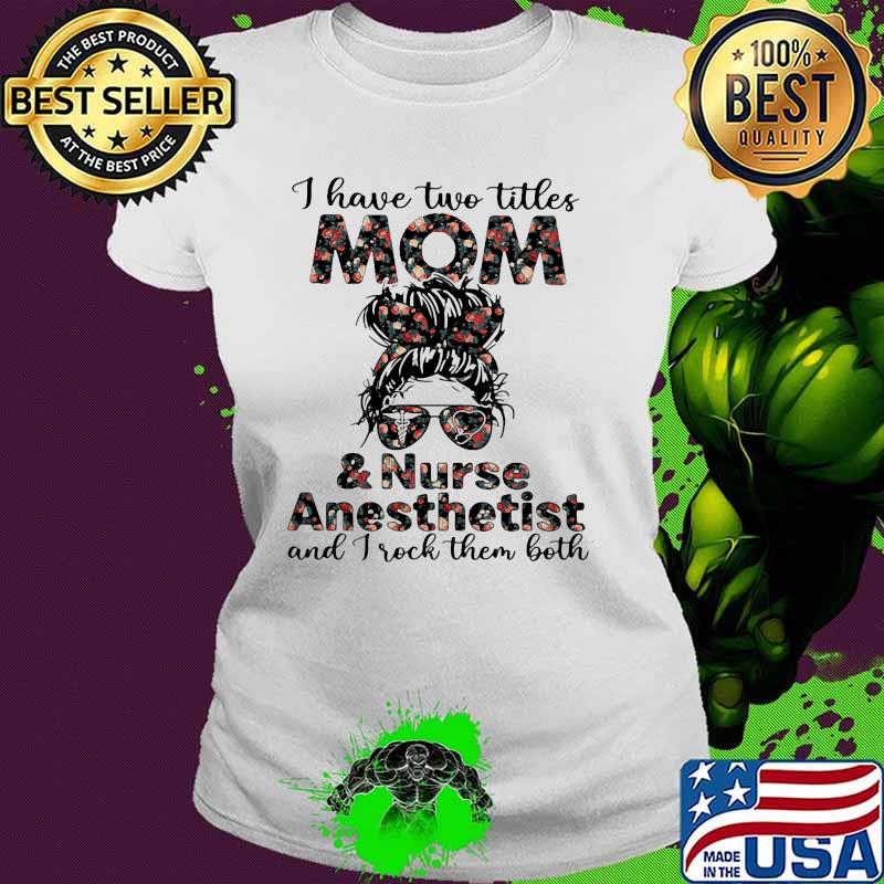 I Have Two Titles Mom And Nurse Anesthetist And I Rock Them Both Flower Shirt Ladies tee I Have Two Titles Mom And Nurse Anesthetist And I Rock Them Both Flower Shirt Ladies tee