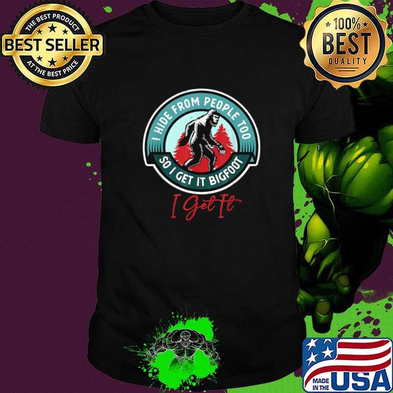 I Hide From People Too So I Get It Bigfoot I Get It shirt