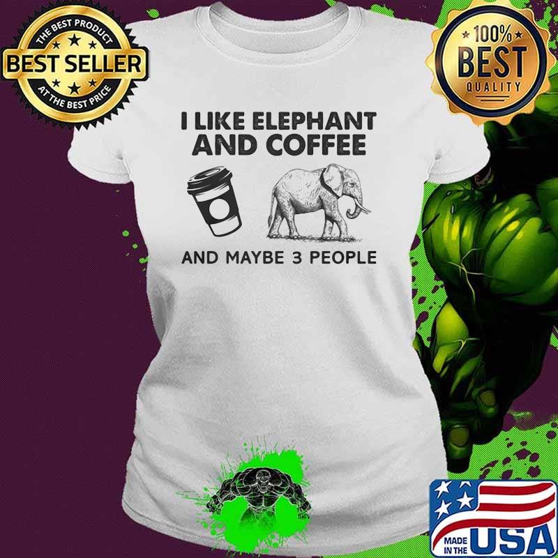 I Like Elephant And Coffee And Maybe 3 People Shirt Ladies tee I Like Elephant And Coffee And Maybe 3 People Shirt Ladies tee