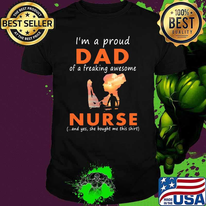 I'm A Proud Dad Of A Freaking Awesome Nurse And Yes She Bought Me This Shirt