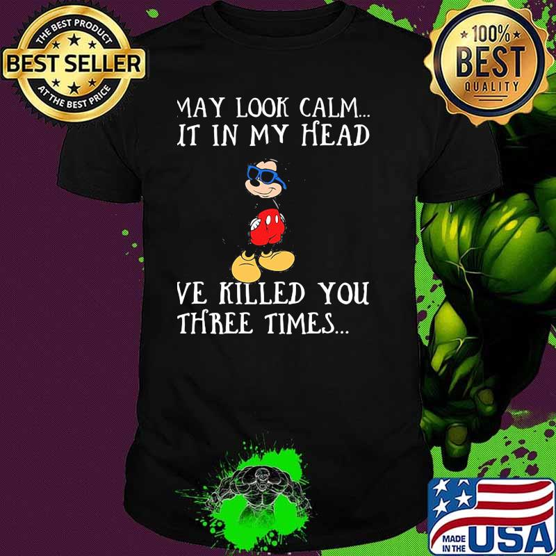 I May Look Calm But In My Head I've Killed You Three Time Mickey Shirt