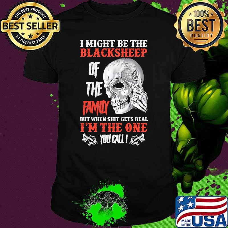I might be the blacksheep of the family but when shit gets real I'm the one you call Skull shirt