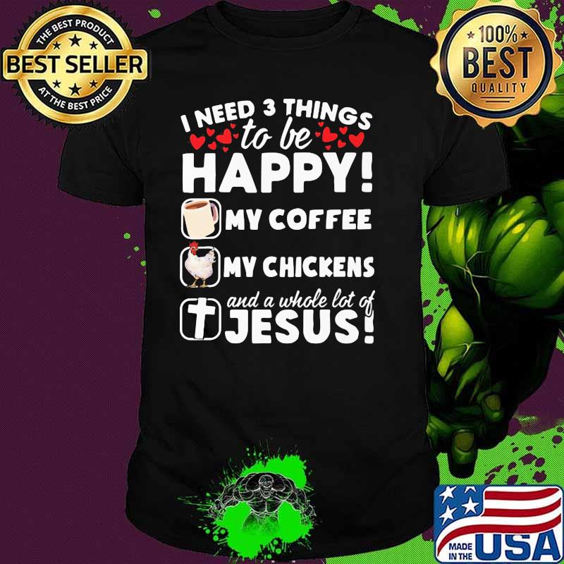 I Need 3 Things To Be Happy My Coffee My Chickens And A Whole Lot OF Jesus Shirt