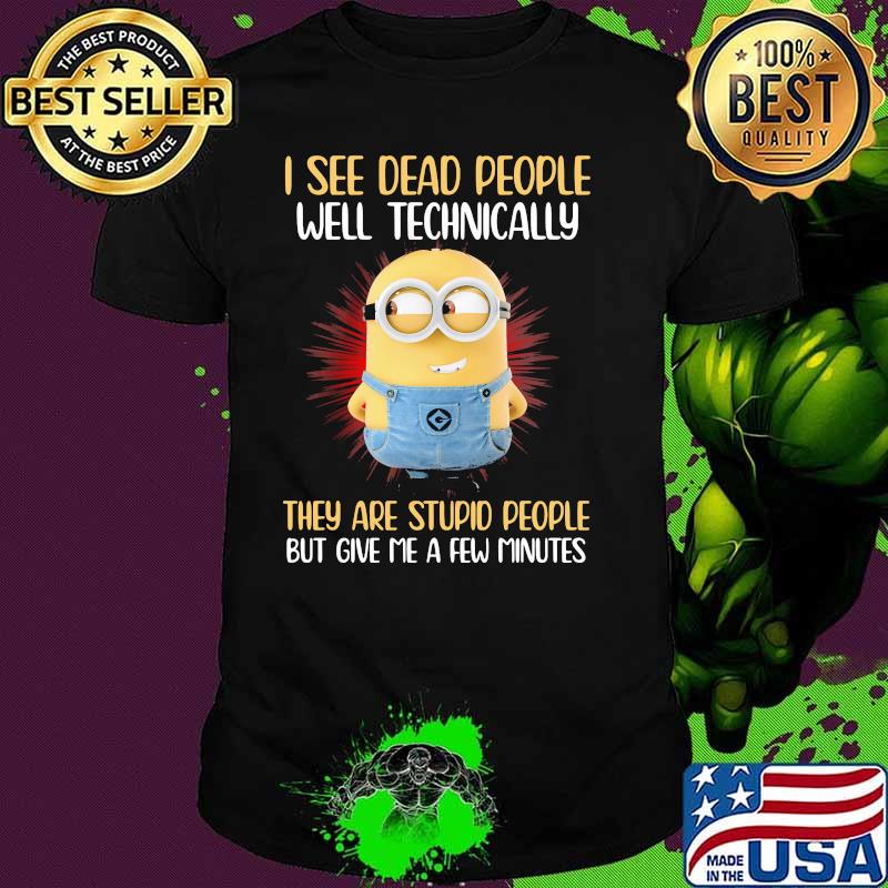 I See Dead People Well Technically They Are Stupid People But Give Me A Few Minutes Minion Shirt