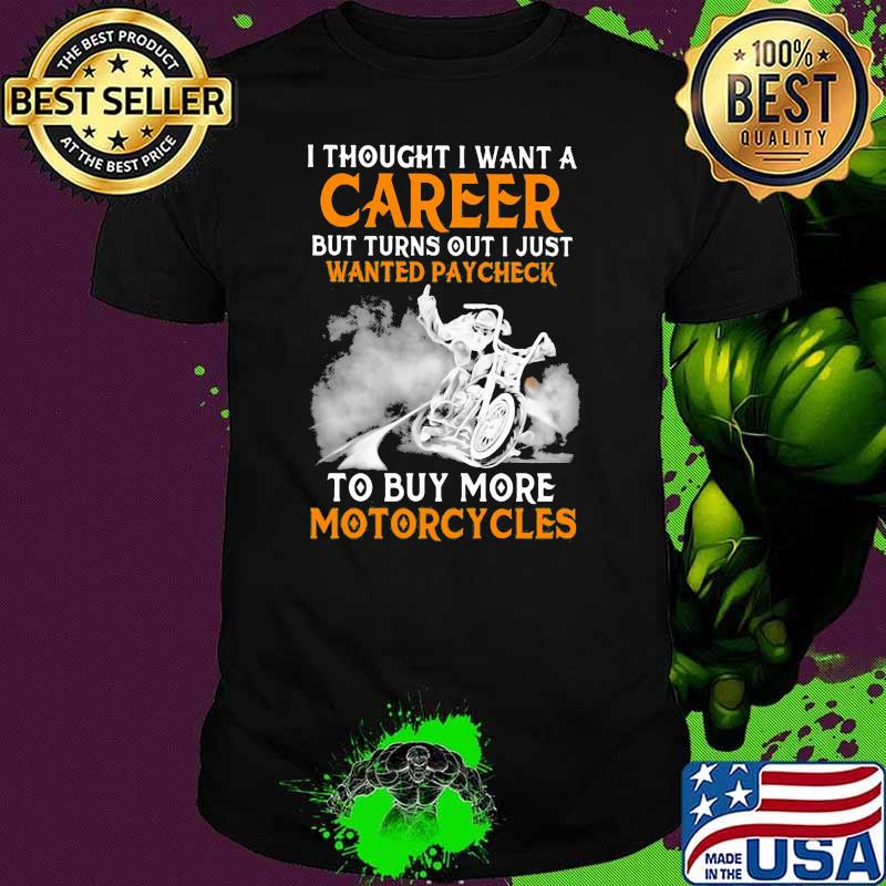 I Thought I Want A Career But Turn Out I Just Wanted Paycheck To Buy More Motorcycles Shirt