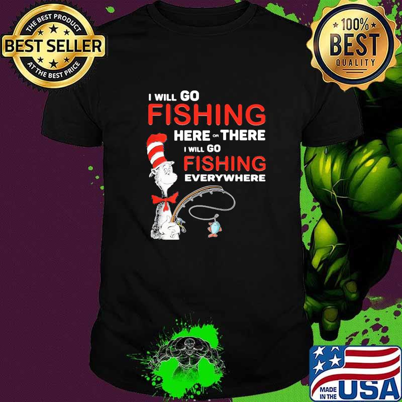I Will Go Fishing Here Or There I Will Go Fishing Everywhere Dr Seuss Shirt