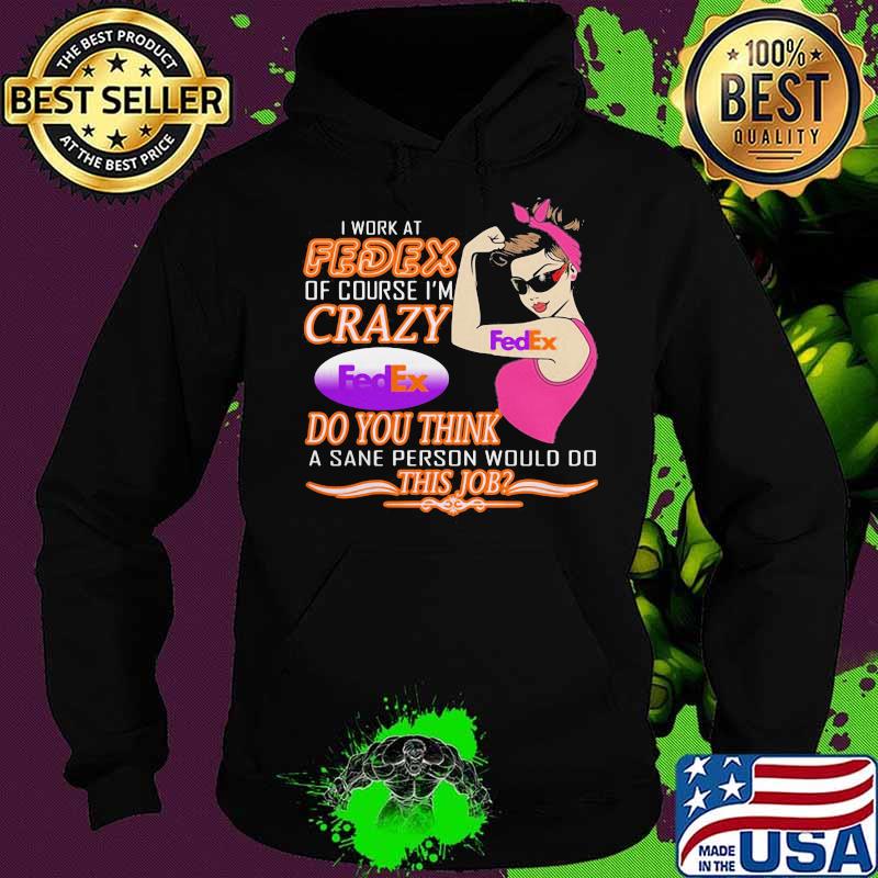 I Work At Fedex Of Course I Am Crazy Do You Think A Sane Person Would Do This Job Strong Woman Shirt Hoodie I Work At Fedex Of Course I Am Crazy Do You Think A Sane Person Would Do This Job Strong Woman Shirt Hoodie