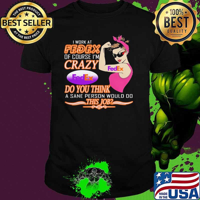 I Work At Fedex Of Course I Am Crazy Do You Think A Sane Person Would Do This Job Strong Woman Shirt