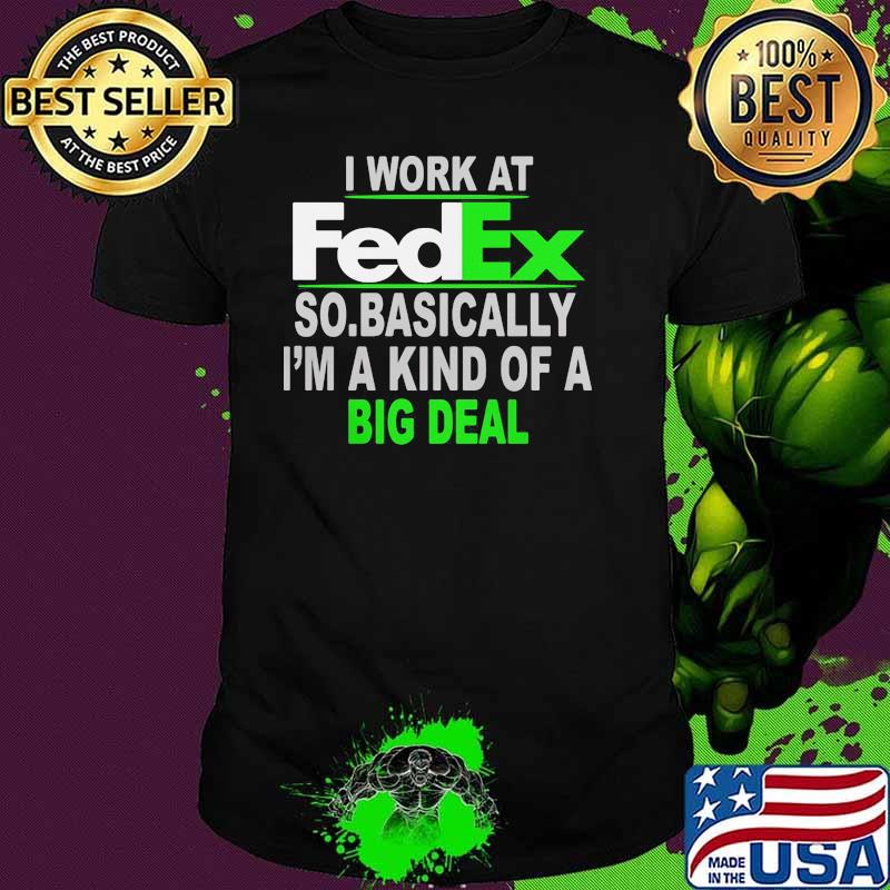 I Work At Fedex So Basically I Am A Kind Of A Big Deal Shirt